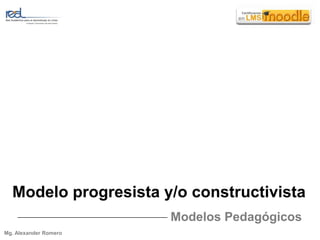 Modelo progresista y/o constructivista Modelos Pedagógicos Mg. Alexander Romero 