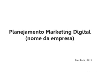 Planejamento Marketing Digital
(nome da empresa)
Rute Faria - 2013
 