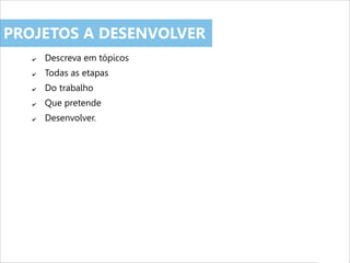 ✔ Descreva em tópicos
✔ Todas as etapas
✔ Do trabalho
✔ Que pretende
✔ Desenvolver.
PROJETOS A DESENVOLVER
 