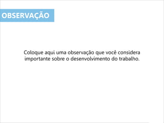 Coloque aqui uma observação que você considera
importante sobre o desenvolvimento do trabalho.
OBSERVAÇÃO
 