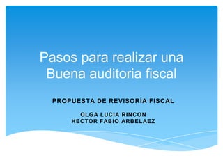 Pasos para realizar una Buena auditoria fiscal Propuesta de revisoría fiscal OLGA LUCIA RINCON HECTOR FABIO ARBELAEZ 