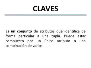 CLAVES

Es un conjunto de atributos que identifica de
forma particular a una tupla. Puede estar
compuesto por un único atributo o una
combinación de varios.
 
