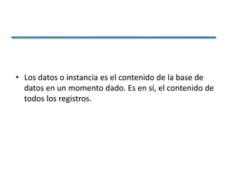• Los datos o instancia es el contenido de la base de
  datos en un momento dado. Es en sí, el contenido de
  todos los registros.
 