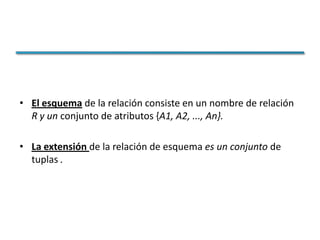 • El esquema de la relación consiste en un nombre de relación
  R y un conjunto de atributos {A1, A2, ..., An}.

• La extensión de la relación de esquema es un conjunto de
  tuplas .
 