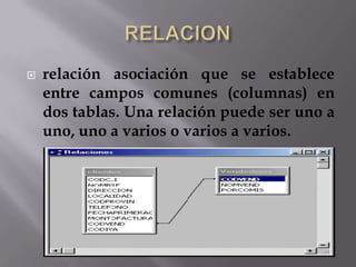  relación asociación que se establece
entre campos comunes (columnas) en
dos tablas. Una relación puede ser uno a
uno, uno a varios o varios a varios.
 