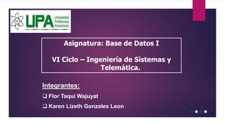 Asignatura: Base de Datos I
VI Ciclo – Ingeniería de Sistemas y
Telemática.
Integrantes:
 Flor Taqui Wajuyat
 Karen Lizeth Gonzales Leon
 