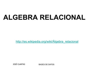 http://es.wikipedia.org/wiki/Álgebra_relacional
BASES DE DATOSJOSÉ CUARTAS
ALGEBRA RELACIONAL
 