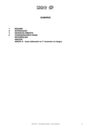 SUMÁRIO




1   RESUMO
2   INTRODUÇÃO
3   DESENVOLVIMENTO
4   CONSIDERAÇÕES FINAIS
    REFERÊNCIAS
    ANEXOS
    ANEXO A – texto elaborado no 1º momento na íntegra




                     ANEXO 3 - Atividade Orientada – Geomorfologia   3
 