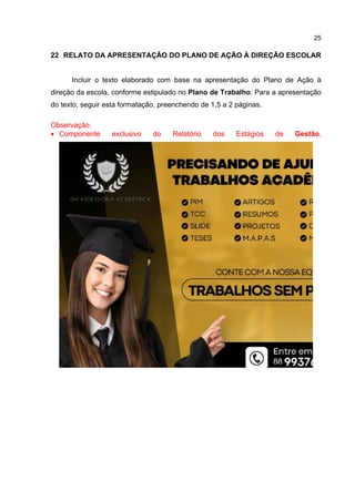 25
22 RELATO DA APRESENTAÇÃO DO PLANO DE AÇÃO À DIREÇÃO ESCOLAR
Incluir o texto elaborado com base na apresentação do Plano de Ação à
direção da escola, conforme estipulado no Plano de Trabalho. Para a apresentação
do texto, seguir esta formatação, preenchendo de 1,5 a 2 páginas.
Observação:
 Componente exclusivo do Relatório dos Estágios de Gestão.
 