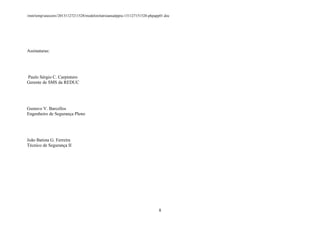 /mnt/temp/unoconv/20131127211528/modelorelatrioanualppra-131127151528-phpapp01.doc

Assinaturas:

Paulo Sérgio C. Carpintero
Gerente de SMS da REDUC

Gustavo V. Barcellos
Engenheiro de Segurança Pleno

João Batista G. Ferreira
Técnico de Segurança II

8

 