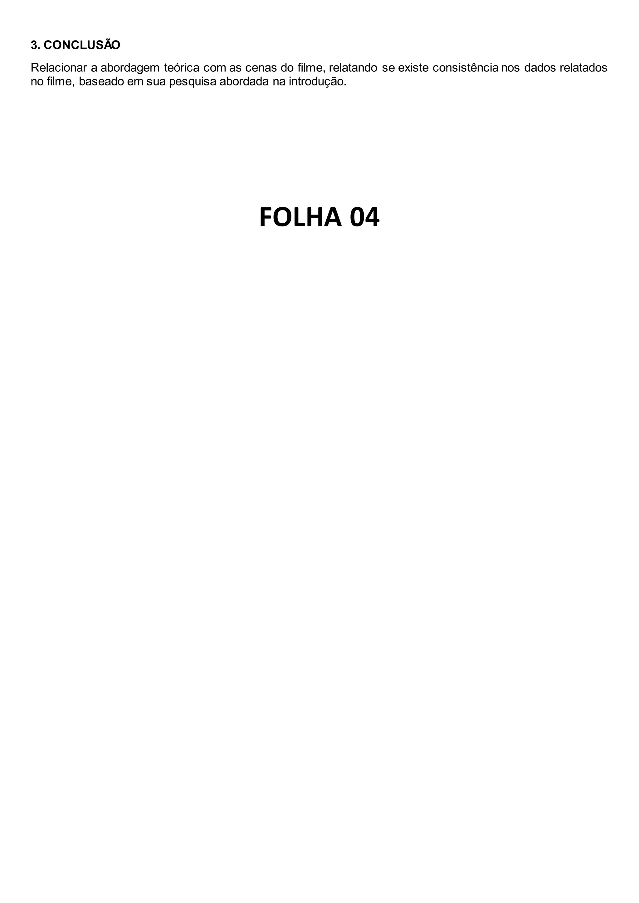 3. CONCLUSÃO
Relacionar a abordagem teórica com as cenas do filme, relatando se existe consistência nos dados relatados
no filme, baseado em sua pesquisa abordada na introdução.
FOLHA 04