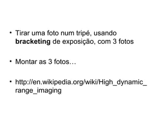 • Tirar uma foto num tripé, usando
  bracketing de exposição, com 3 fotos

• Montar as 3 fotos…

• http://en.wikipedia.org/wiki/High_dynamic_
  range_imaging
 