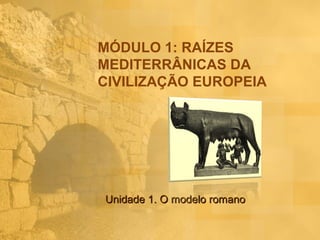 MÓDULO 1: RAÍZES
MEDITERRÂNICAS DA
CIVILIZAÇÃO EUROPEIA




Unidade 1. O modelo romano
 