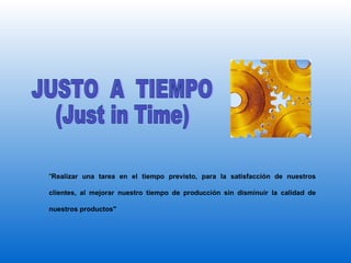 JUSTO  A  TIEMPO (Just in Time) " Realizar una tarea en el tiempo previsto, para la satisfacción de nuestros clientes, al mejorar nuestro tiempo de producción sin disminuir la calidad de nuestros productos" 