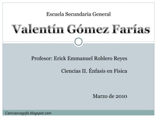 Escuela Secundaria General Profesor: Erick Emmanuel Roblero Reyes Ciencias II. Énfasis en Física Marzo de 2010 Cienciasvagofa.blogspot.com 