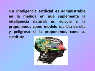 La inteligencia artificial es administrable en la medida en que suplementa la inteligencia natural: es ridícula si la proponemos como modelo realista de ella y peligroso si la proponemos cono su sustituto 