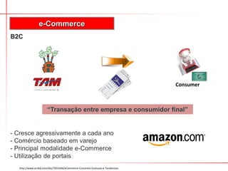 B2C
- Cresce agressivamente a cada ano
- Comércio baseado em varejo
- Principal modalidade e-Commerce
- Utilização de portais
e-Commerce
http://www.scribd.com/doc/7631644/eCommerce-Conceitos-Evolucao-e-Tendencias
“Transação entre empresa e consumidor final”
Consumer
 