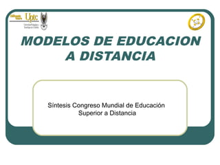 MODELOS DE EDUCACION
A DISTANCIA
Síntesis Congreso Mundial de Educación
Superior a Distancia
 