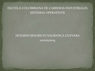 ESCUELA COLOMBIANA DE CARRERAS INDUSTRIALES
            SISTEMAS OPERATIVOS




    HOLMAN MAURICIO SALMANCA GUEVARA
               2010252004
 