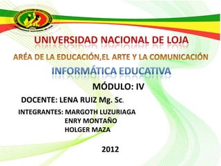 MÓDULO: IV
DOCENTE: LENA RUIZ Mg. Sc.
INTEGRANTES: MARGOTH LUZURIAGA
             ENRY MONTAÑO
             HOLGER MAZA

                     2012
 