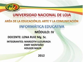 UNIVERSIDAD NACIONAL DE LOJA



                   MÓDULO: IV
DOCENTE: LENA RUIZ Mg. Sc.
INTEGRANTES: MARGOTH LUZURIAGA
             ENRY MONTAÑO
             HOLGER MAZA

                     2012
 