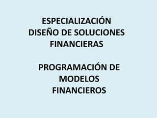 ESPECIALIZACIÓN
DISEÑO DE SOLUCIONES
     FINANCIERAS

  PROGRAMACIÓN DE
       MODELOS
     FINANCIEROS
 