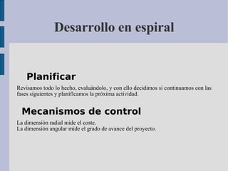 Desarrollo en espiral Planificar  Revisamos todo lo hecho, evaluándolo, y con ello decidimos si continuamos con las fases siguientes y planificamos la próxima actividad.  Mecanismos de control  La dimensión radial mide el coste.  La dimensión angular mide el grado de avance del proyecto.  