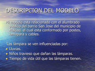 DESCRIPCION DEL MODELO <ul><li>Mi modelo esta relacionado con el alumbrado publico del barrio San Jose del municipio de Ma...