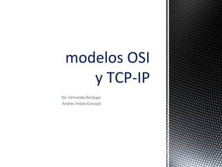 De: Fernando Berdugo
Andrés Felipe Carvajal
modelos OSI
y TCP-IP
 