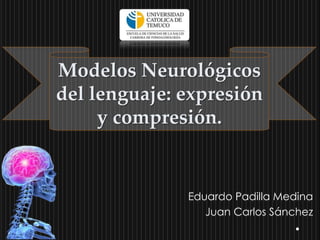 Modelos Neurológicos
del lenguaje: expresión
y compresión.
Eduardo Padilla Medina
Juan Carlos Sánchez
 