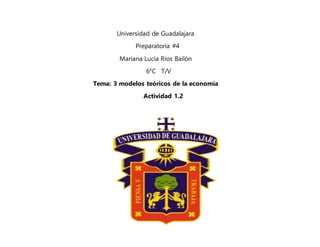 Universidad de Guadalajara
Preparatoria #4
Mariana Lucía Ríos Bailón
6°C T/V
Tema: 3 modelos teóricos de la economía
Actividad 1.2
 