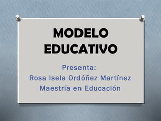 MODELO
EDUCATIVO
Presenta:
Rosa Isela Ordóñez Martínez
Maestría en Educación
 