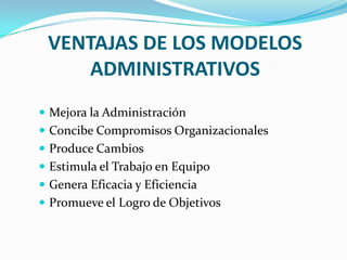 VENTAJAS DE LOS MODELOS
ADMINISTRATIVOS
 Mejora la Administración
 Concibe Compromisos Organizacionales
 Produce Cambios
 Estimula el Trabajo en Equipo
 Genera Eficacia y Eficiencia
 Promueve el Logro de Objetivos

 