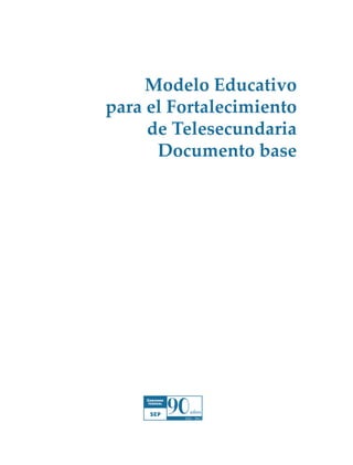 Modelo Educativo
para el Fortalecimiento
de Telesecundaria
Documento base

Modelo Educativo.indd 1

05/10/11 18:03

 