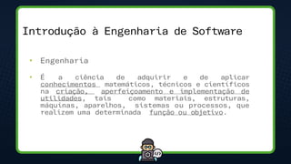 • Engenharia
• É a ciência de adquirir e de aplicar
conhecimentos matemáticos, técnicos e científicos
na criação, aperfeiçoamento e implementação de
utilidades, tais como materiais, estruturas,
máquinas, aparelhos, sistemas ou processos, que
realizem uma determinada função ou objetivo.
Introdução à Engenharia de Software
 