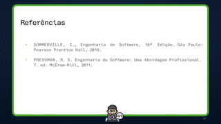 Referências
28
• SOMMERVILLE, I., Engenharia de Software, 10ª Edição. São Paulo:
Pearson Prentice Hall, 2019.
• PRESSMAN, R. S. Engenharia de Software: Uma Abordagem Profissional.
7. ed. McGraw-Hill, 2011.
 