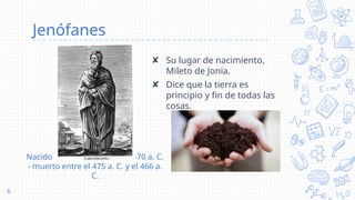 Jenófanes
✘ Su lugar de nacimiento,
Mileto de Jonia.
✘ Dice que la tierra es
principio y fin de todas las
cosas.
6
Jenófanes
Nacido entre el 580 a. C. y el 570 a. C.
- muerto entre el 475 a. C. y el 466 a.
C.
 