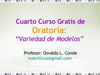 Cuarto Curso Gratis de  Oratoria:   “Variedad de Modelos”    Profesor: Osvaldo L. Conde [email_address]   