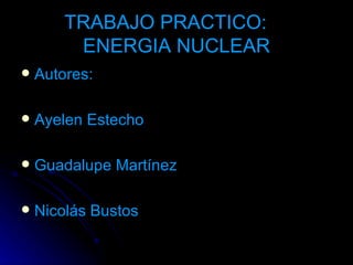 TRABAJO PRACTICO:  ENERGIA NUCLEAR ,[object Object],[object Object],[object Object],[object Object]