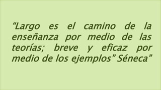 “Largo es el camino de la
enseñanza por medio de las
teorías; breve y eficaz por
medio de los ejemplos” Séneca”
 