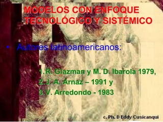 MODELOS CON ENFOQUE
    TECNOLÓGICO Y SISTÉMICO

• Autores latinoamericanos:

       1. R. Glazman y M. D. Ibarola 1979,
       2. J. A. Arnaz – 1991 y
       3. V. Arredondo - 1983
 