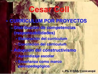 Cesar Coll
• CURRÍCULUM POR PROYECTOS
 – Distribución de competencias
   (responsabilidades)
   • Elaboración del currículum
   • Concreción del currículum
 – Adopción del constructivismo
   • Aprendizaje escolar
   • Enseñanza como marco
     psicopedagógico.
 