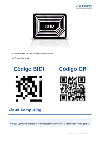 Modelos de ciudades inteligentes | 7
Etiquetas RFID (Radio Frecuency Identiﬁcator)
Códigos BiDi y QR
Cloud Computing
El Cloud Computing (cerebro de la ciudad) permite almacenar la información que se genera
 