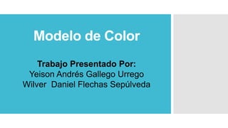 Trabajo Presentado Por:
Yeison Andrés Gallego Urrego
Wilver Daniel Flechas Sepúlveda
Modelo de Color
 