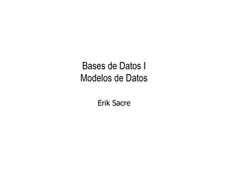 Bases de Datos I Modelos de Datos Erik Sacre 