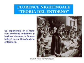 FLORENCE NIGHTINGALE
            “TEORIA DEL ENTORNO”




Su experiencia en el trato
con soldados enfermos y
heridos duran...
