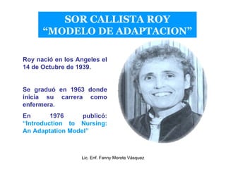 SOR CALLISTA ROY
      “MODELO DE ADAPTACION”

Roy nació en los Angeles el
14 de Octubre de 1939.


Se graduó en 1963 dond...