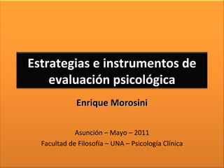 Enrique Morosini Asunción – Mayo – 2011 Facultad de Filosofía – UNA – Psicología Clínica Estrategias e instrumentos de evaluación psicológica 