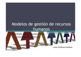Modelos de gestión de recursos
humanos
humanos
Psicología de las organizaciones.
Universidad de Oviedo
Laura Gutiérrez Arboleya
 