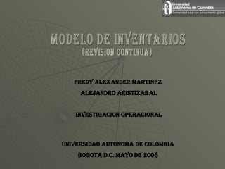MODELO DE INVENTARIOS (REVISION CONTINUA) FREDY ALEXANDER MARTINEZ  ALEJANDRO ARISTIZABAL INVESTIGACION OPERACIONAL UNIVERSIDAD AUTONOMA DE COLOMBIA BOGOTA D.C. MAYO DE 2008 